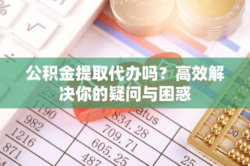 皇姑公积金提取代办吗？高效解决你的疑问与困惑