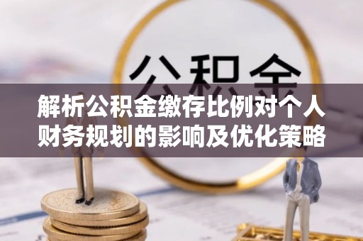 皇姑解析公积金缴存比例对个人财务规划的影响及优化策略