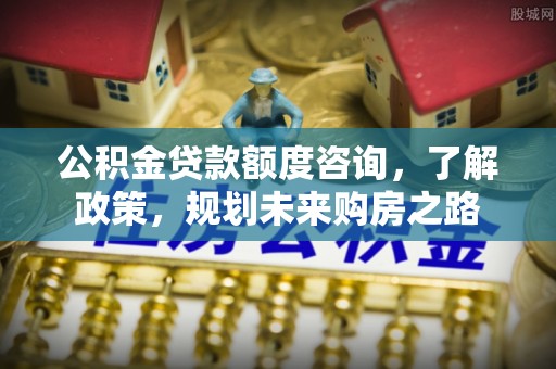 皇姑公积金贷款额度咨询，了解政策，规划未来购房之路