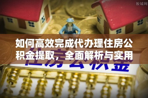 皇姑如何高效完成代办理住房公积金提取，全面解析与实用技巧