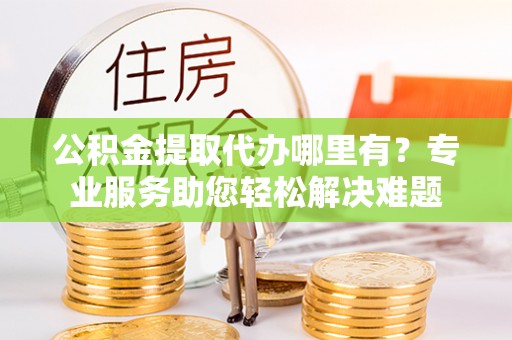 皇姑公积金提取代办哪里有？专业服务助您轻松解决难题