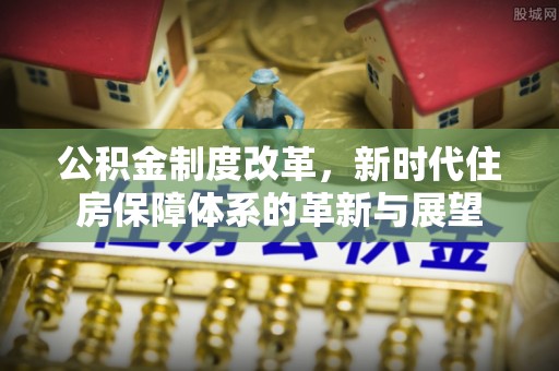 皇姑公积金制度改革，新时代住房保障体系的革新与展望