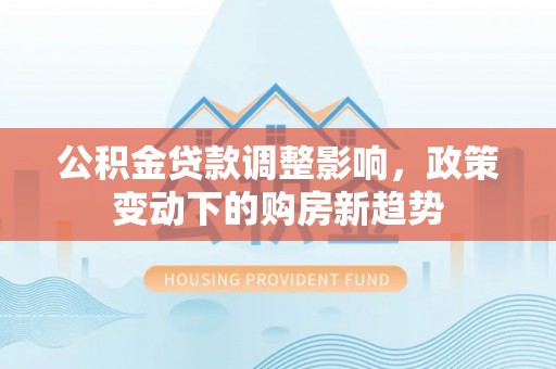 皇姑公积金贷款调整影响，政策变动下的购房新趋势