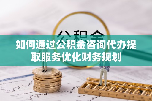皇姑如何通过公积金咨询代办提取服务优化财务规划
