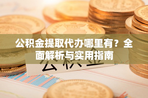 皇姑公积金提取代办哪里有？全面解析与实用指南