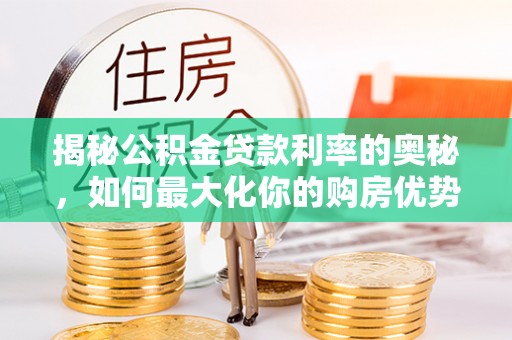 皇姑揭秘公积金贷款利率的奥秘，如何最大化你的购房优势