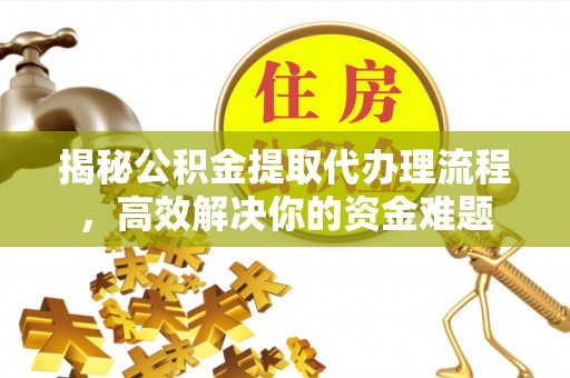 皇姑揭秘公积金提取代办理流程，高效解决你的资金难题
