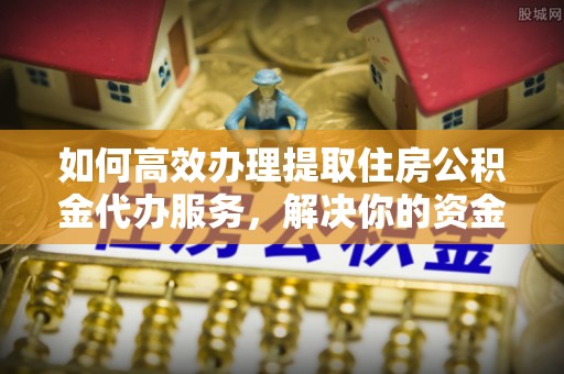 皇姑如何高效办理提取住房公积金代办服务，解决你的资金需求
