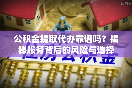 皇姑公积金提取代办靠谱吗？揭秘服务背后的风险与选择