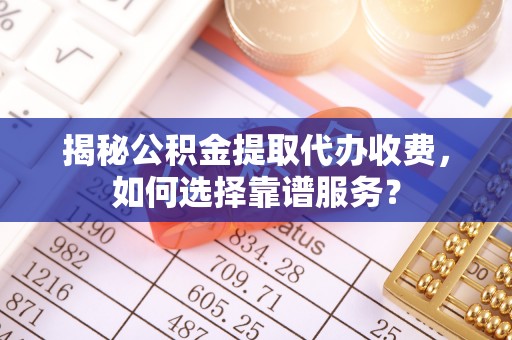 皇姑揭秘公积金提取代办收费，如何选择靠谱服务？