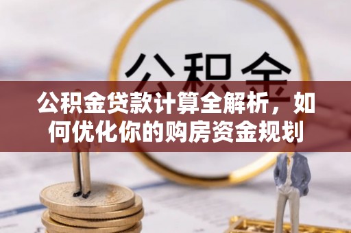 皇姑公积金贷款计算全解析，如何优化你的购房资金规划