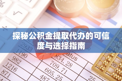 皇姑探秘公积金提取代办的可信度与选择指南