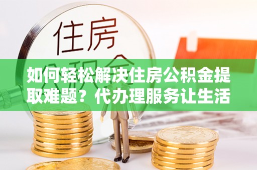 皇姑如何轻松解决住房公积金提取难题？代办理服务让生活更简单