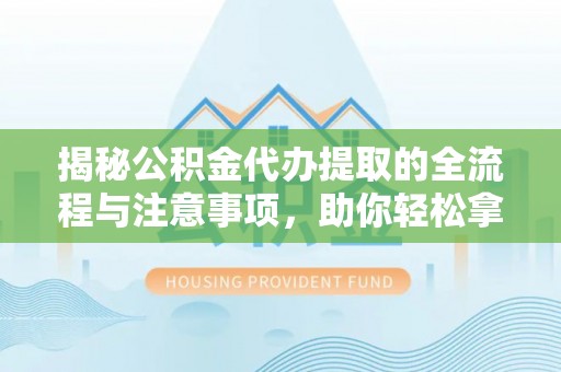 皇姑揭秘公积金代办提取的全流程与注意事项，助你轻松拿回属于自己的钱