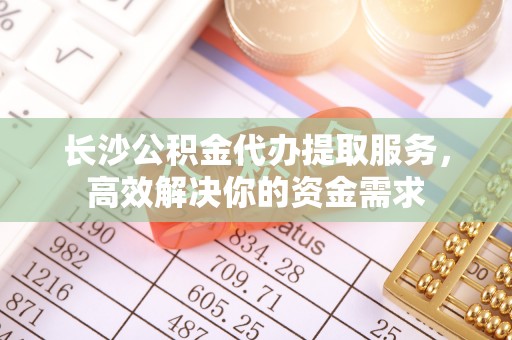 皇姑长沙公积金代办提取服务，高效解决你的资金需求