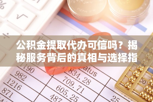 皇姑公积金提取代办可信吗？揭秘服务背后的真相与选择指南