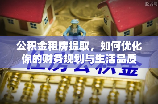 皇姑公积金租房提取，如何优化你的财务规划与生活品质