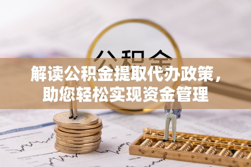 皇姑解读公积金提取代办政策，助您轻松实现资金管理
