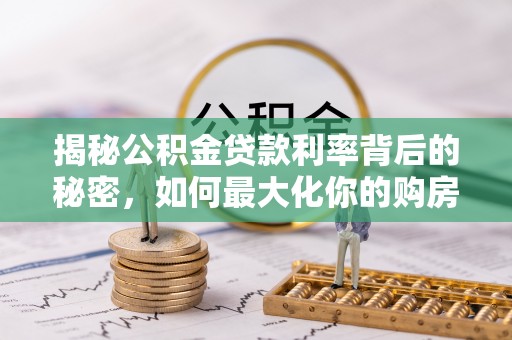 皇姑揭秘公积金贷款利率背后的秘密，如何最大化你的购房优势