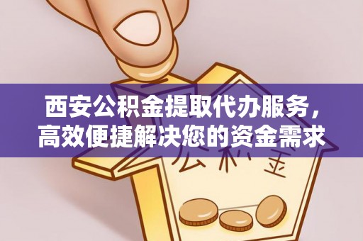 皇姑西安公积金提取代办服务，高效便捷解决您的资金需求