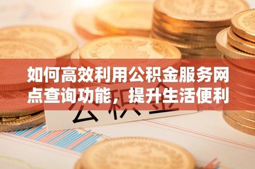 皇姑如何高效利用公积金服务网点查询功能，提升生活便利性