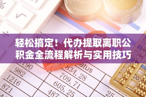 皇姑轻松搞定！代办提取离职公积金全流程解析与实用技巧