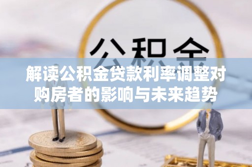 皇姑解读公积金贷款利率调整对购房者的影响与未来趋势