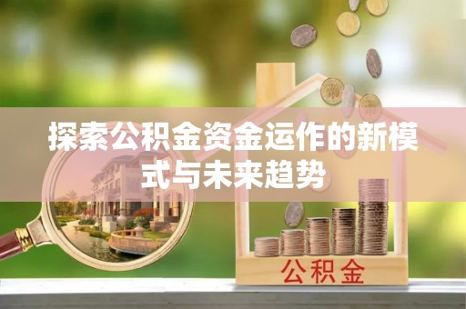 皇姑探索公积金资金运作的新模式与未来趋势