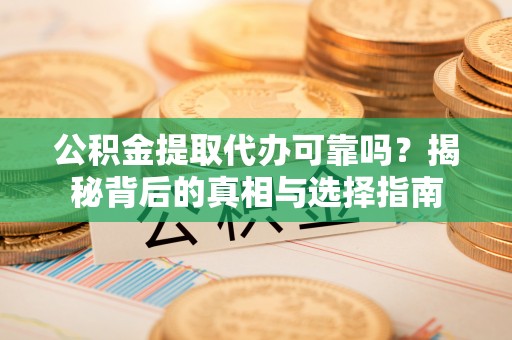 皇姑公积金提取代办可靠吗？揭秘背后的真相与选择指南