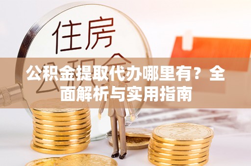 皇姑公积金提取代办哪里有？全面解析与实用指南