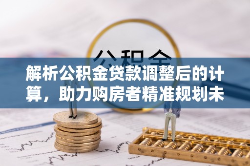 皇姑解析公积金贷款调整后的计算，助力购房者精准规划未来