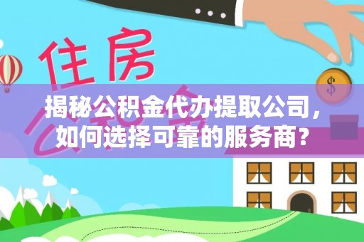 皇姑揭秘公积金代办提取公司，如何选择可靠的服务商？