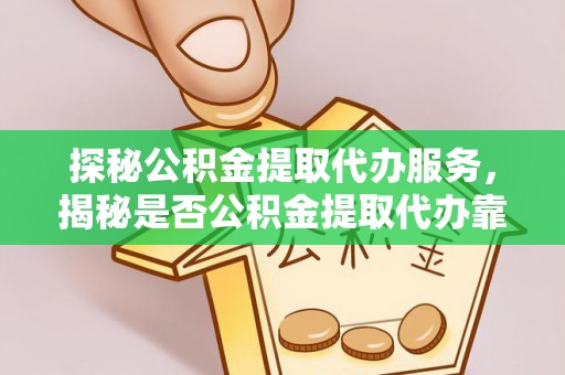 皇姑探秘公积金提取代办服务，揭秘是否公积金提取代办靠谱吗？
