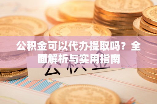 皇姑公积金可以代办提取吗？全面解析与实用指南