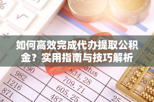 皇姑如何高效完成代办提取公积金？实用指南与技巧解析