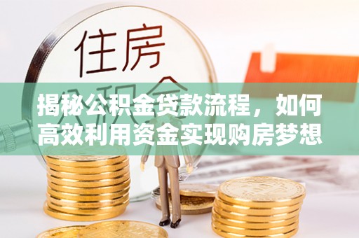 皇姑揭秘公积金贷款流程，如何高效利用资金实现购房梦想