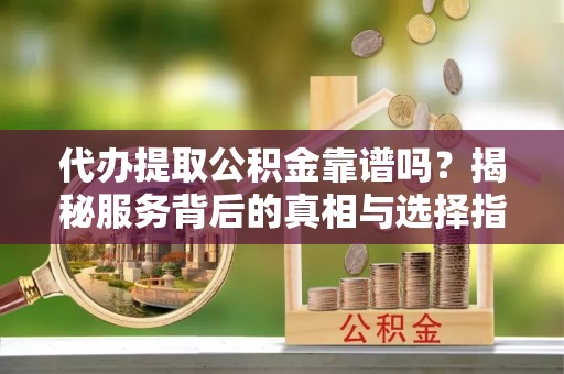 皇姑代办提取公积金靠谱吗？揭秘服务背后的真相与选择指南