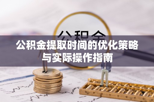 皇姑公积金提取时间的优化策略与实际操作指南