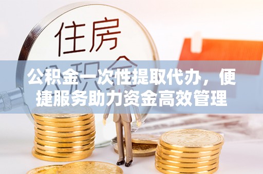 皇姑公积金一次性提取代办，便捷服务助力资金高效管理