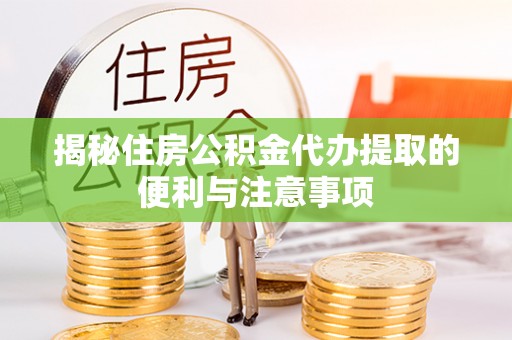 皇姑揭秘住房公积金代办提取的便利与注意事项