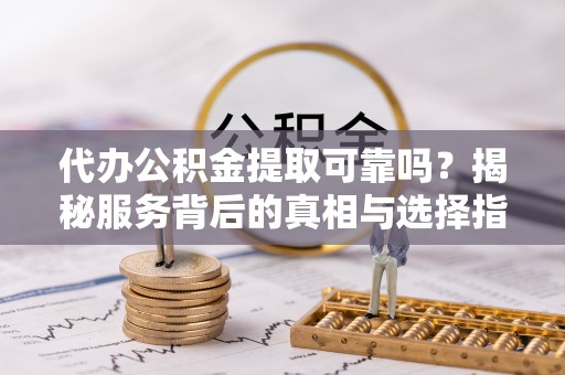皇姑代办公积金提取可靠吗？揭秘服务背后的真相与选择指南