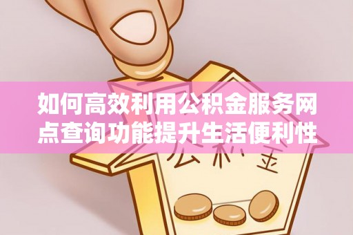 皇姑如何高效利用公积金服务网点查询功能提升生活便利性