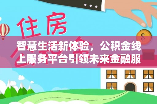 皇姑智慧生活新体验，公积金线上服务平台引领未来金融服务