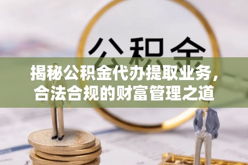 皇姑揭秘公积金代办提取业务，合法合规的财富管理之道