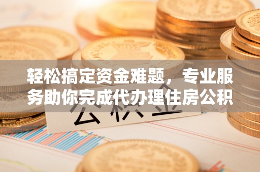 皇姑轻松搞定资金难题，专业服务助你完成代办理住房公积金提取