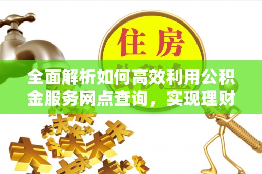 皇姑全面解析如何高效利用公积金服务网点查询，实现理财与生活优化