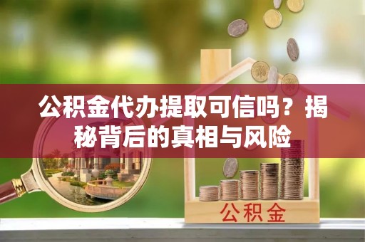 皇姑公积金代办提取可信吗？揭秘背后的真相与风险