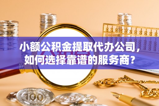 皇姑小额公积金提取代办公司，如何选择靠谱的服务商？