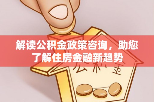 皇姑解读公积金政策咨询，助您了解住房金融新趋势