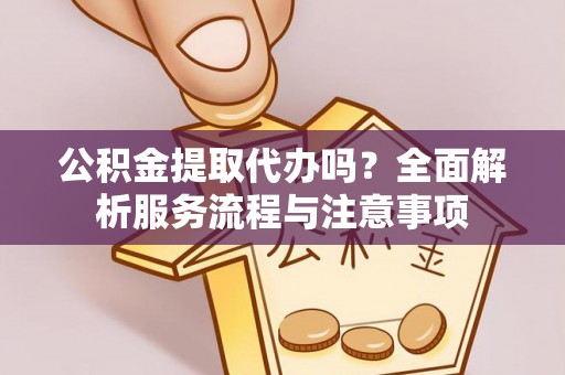 皇姑公积金提取代办吗？全面解析服务流程与注意事项